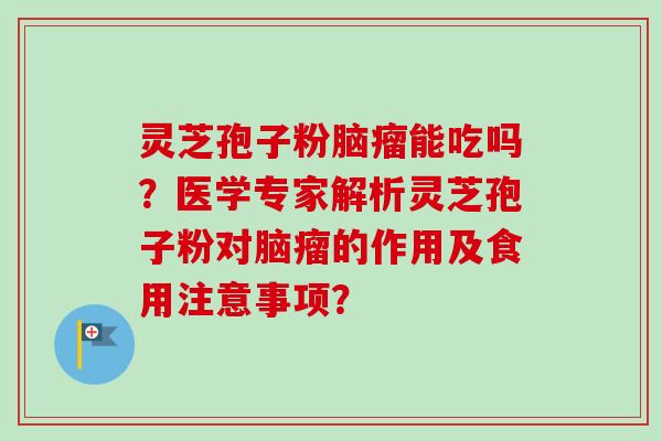 灵芝孢子粉脑瘤能吃吗？医学专家解析灵芝孢子粉对脑瘤的作用及食用注意事项？-第1张图片-卓越灵芝孢子粉