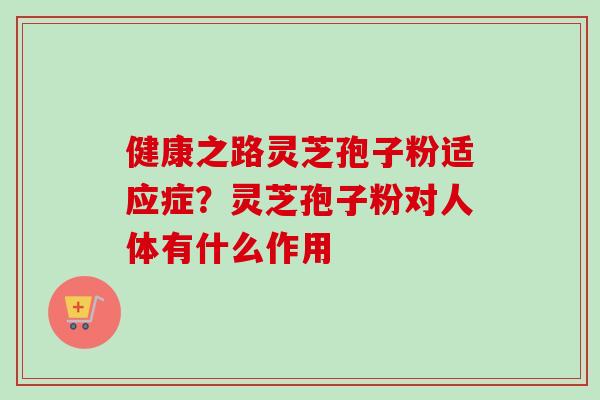 健康之路灵芝孢子粉适应症?灵芝孢子粉对人体有什么作用-第1张图片-卓越灵芝孢子粉 健康之路灵芝孢子粉适应症?灵芝孢子粉对人体有什么作用-第1张图片-卓越灵芝孢子粉