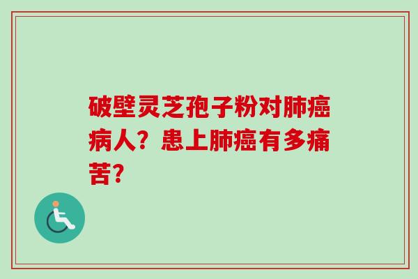 破壁灵芝孢子粉对肺癌病人？患上肺癌有多痛苦？-第1张图片-卓越灵芝孢子粉
