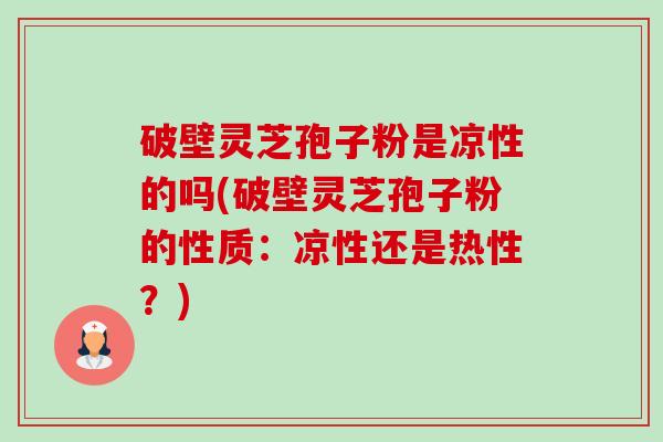 破壁灵芝孢子粉是凉性的吗(破壁灵芝孢子粉的性质:凉性还是热性?)-第1张图片-卓越灵芝孢子粉 破壁灵芝孢子粉是凉性的吗(破壁灵芝孢子粉的性质:凉性还是热性?)-第1张图片-卓越灵芝孢子粉