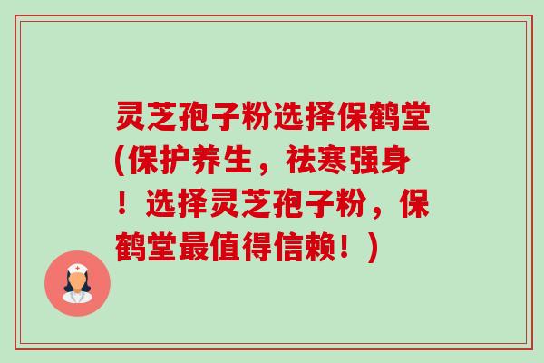 灵芝孢子粉选择保鹤堂(保护养生，祛寒强身！选择灵芝孢子粉，保鹤堂最值得信赖！)-第1张图片-卓越灵芝孢子粉