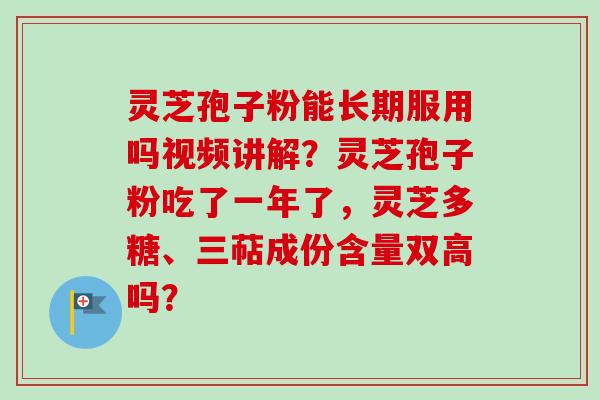 灵芝孢子粉能长期服用吗视频讲解?灵芝孢子粉吃了一年了,灵芝多糖、三萜成份含量双高吗?-第1张图片-卓越灵芝孢子粉 灵芝孢子粉能长期服用吗视频讲解?灵芝孢子粉吃了一年了,灵芝多糖、三萜成份含量双高吗?-第1张图片-卓越灵芝孢子粉