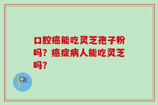 口腔癌能吃灵芝孢子粉吗?癌症病人能吃灵芝吗?-第1张图片-卓越灵芝孢子粉 口腔癌能吃灵芝孢子粉吗?癌症病人能吃灵芝吗?-第1张图片-卓越灵芝孢子粉