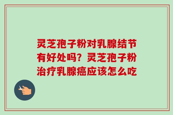 灵芝孢子粉对乳腺结节有好处吗?灵芝孢子粉治疗乳腺癌应该怎么吃-第1张图片-卓越灵芝孢子粉 灵芝孢子粉对乳腺结节有好处吗?灵芝孢子粉治疗乳腺癌应该怎么吃-第1张图片-卓越灵芝孢子粉