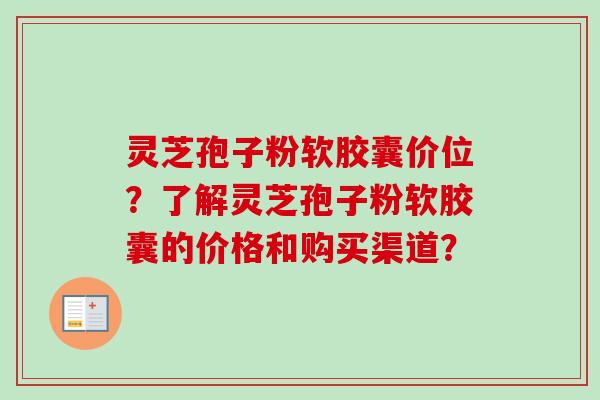 灵芝孢子粉软胶囊价位？了解灵芝孢子粉软胶囊的价格和购买渠道？-第1张图片-卓越灵芝孢子粉
