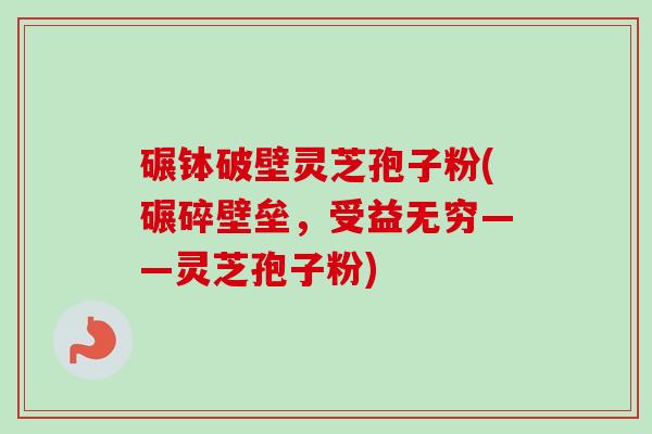 碾钵破壁灵芝孢子粉(碾碎壁垒,受益无穷——灵芝孢子粉)-第1张图片-卓越灵芝孢子粉 碾钵破壁灵芝孢子粉(碾碎壁垒,受益无穷——灵芝孢子粉)-第1张图片-卓越灵芝孢子粉