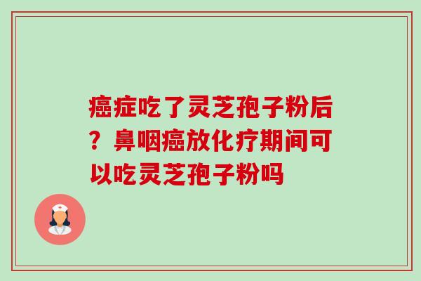 癌症吃了灵芝孢子粉后?鼻咽癌放化疗期间可以吃灵芝孢子粉吗-第1张图片-卓越灵芝孢子粉 癌症吃了灵芝孢子粉后?鼻咽癌放化疗期间可以吃灵芝孢子粉吗-第1张图片-卓越灵芝孢子粉
