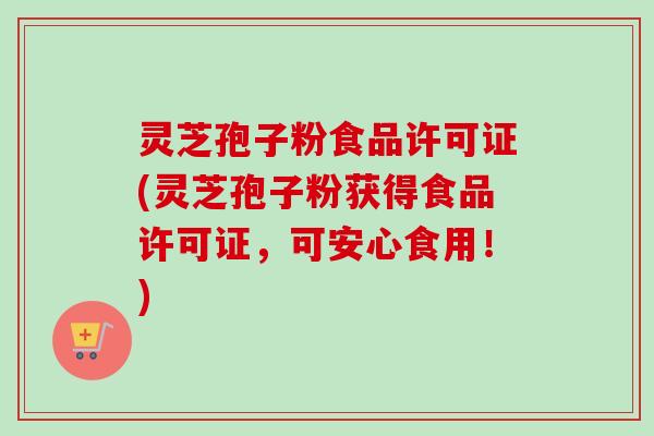 灵芝孢子粉食品许可证(灵芝孢子粉获得食品许可证，可安心食用！)-第1张图片-卓越灵芝孢子粉