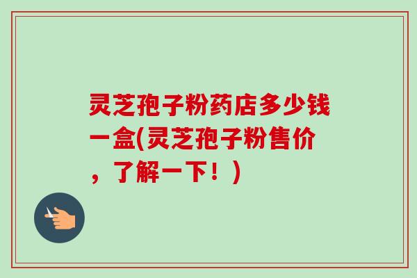 灵芝孢子粉药店多少钱一盒(灵芝孢子粉售价,了解一下!)-第1张图片-卓越灵芝孢子粉 灵芝孢子粉药店多少钱一盒(灵芝孢子粉售价,了解一下!)-第1张图片-卓越灵芝孢子粉