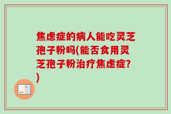 焦虑症的病人能吃灵芝孢子粉吗(能否食用灵芝孢子粉治疗焦虑症？)-第1张图片-卓越灵芝孢子粉