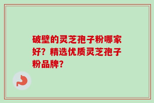 破壁的灵芝孢子粉哪家好?精选优质灵芝孢子粉品牌?-第1张图片-卓越灵芝孢子粉 破壁的灵芝孢子粉哪家好?精选优质灵芝孢子粉品牌?-第1张图片-卓越灵芝孢子粉
