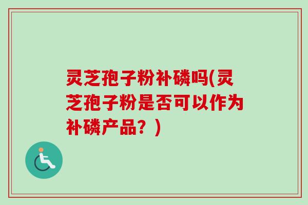 灵芝孢子粉补磷吗(灵芝孢子粉是否可以作为补磷产品?)-第1张图片-卓越灵芝孢子粉 灵芝孢子粉补磷吗(灵芝孢子粉是否可以作为补磷产品?)-第1张图片-卓越灵芝孢子粉
