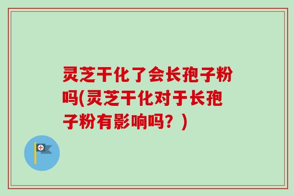 灵芝干化了会长孢子粉吗(灵芝干化对于长孢子粉有影响吗？)-第1张图片-卓越灵芝孢子粉