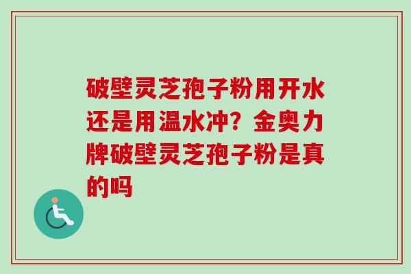 破壁灵芝孢子粉用开水还是用温水冲?金奥力牌破壁灵芝孢子粉是真的吗-第1张图片-卓越灵芝孢子粉 破壁灵芝孢子粉用开水还是用温水冲?金奥力牌破壁灵芝孢子粉是真的吗-第1张图片-卓越灵芝孢子粉