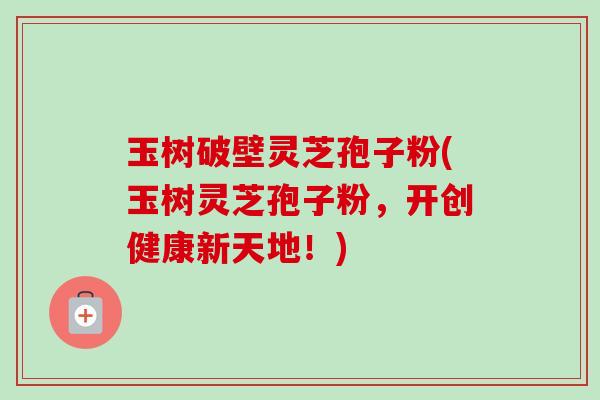 玉树破壁灵芝孢子粉(玉树灵芝孢子粉，开创健康新天地！)-第1张图片-卓越灵芝孢子粉