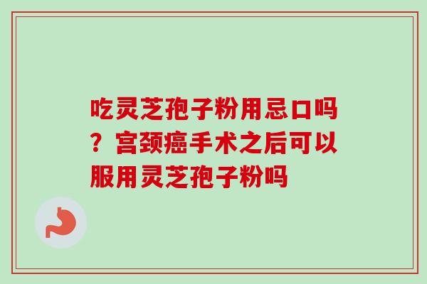 吃灵芝孢子粉用忌口吗?宫颈癌手术之后可以服用灵芝孢子粉吗-第1张图片-卓越灵芝孢子粉 吃灵芝孢子粉用忌口吗?宫颈癌手术之后可以服用灵芝孢子粉吗-第1张图片-卓越灵芝孢子粉