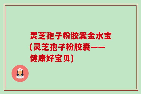 灵芝孢子粉胶囊金水宝(灵芝孢子粉胶囊——健康好宝贝)-第1张图片-卓越灵芝孢子粉 灵芝孢子粉胶囊金水宝(灵芝孢子粉胶囊——健康好宝贝)-第1张图片-卓越灵芝孢子粉