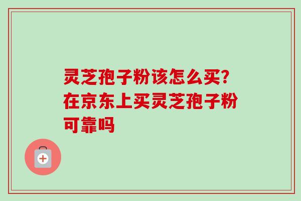 灵芝孢子粉该怎么买?在京东上买灵芝孢子粉可靠吗-第1张图片-卓越灵芝孢子粉 灵芝孢子粉该怎么买?在京东上买灵芝孢子粉可靠吗-第1张图片-卓越灵芝孢子粉