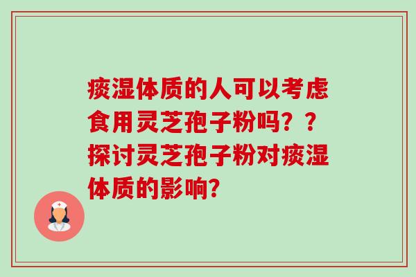 痰湿体质的人可以考虑食用灵芝孢子粉吗？？探讨灵芝孢子粉对痰湿体质的影响？-第1张图片-卓越灵芝孢子粉
