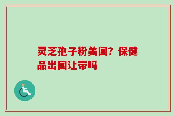 灵芝孢子粉美国?保健品出国让带吗-第1张图片-卓越灵芝孢子粉 灵芝孢子粉美国?保健品出国让带吗-第1张图片-卓越灵芝孢子粉
