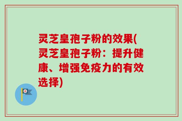 灵芝皇孢子粉的效果(灵芝皇孢子粉：提升健康、增强免疫力的有效选择)-第1张图片-卓越灵芝孢子粉