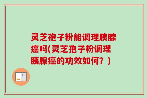灵芝孢子粉能调理胰腺癌吗(灵芝孢子粉调理胰腺癌的功效如何？)-第1张图片-卓越灵芝孢子粉