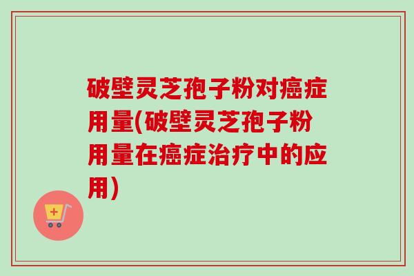 破壁灵芝孢子粉对癌症用量(破壁灵芝孢子粉用量在癌症治疗中的应用)-第1张图片-卓越灵芝孢子粉 破壁灵芝孢子粉对癌症用量(破壁灵芝孢子粉用量在癌症治疗中的应用)-第1张图片-卓越灵芝孢子粉
