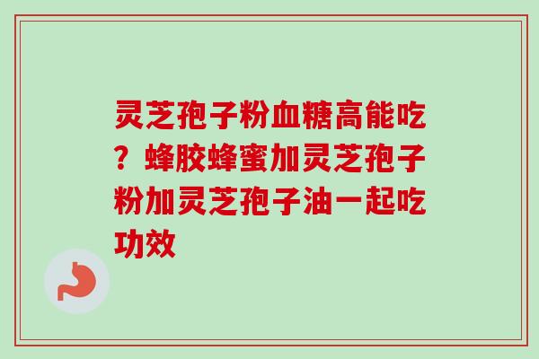 灵芝孢子粉血糖高能吃？蜂胶蜂蜜加灵芝孢子粉加灵芝孢子油一起吃功效-第1张图片-卓越灵芝孢子粉