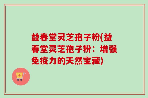 益春堂灵芝孢子粉(益春堂灵芝孢子粉:增强免疫力的天然宝藏)-第1张图片-卓越灵芝孢子粉 益春堂灵芝孢子粉(益春堂灵芝孢子粉:增强免疫力的天然宝藏)-第1张图片-卓越灵芝孢子粉