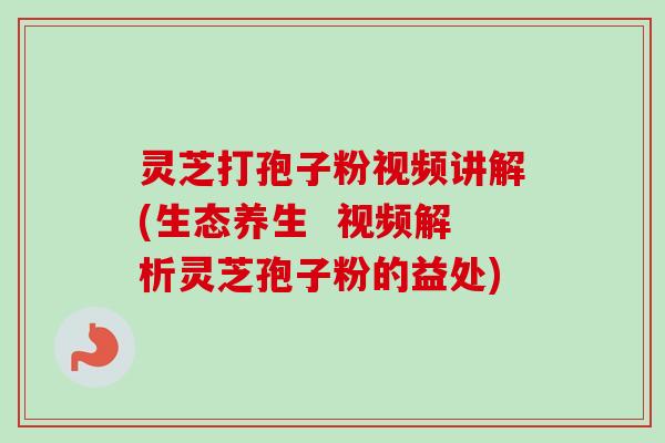 灵芝打孢子粉视频讲解(生态养生  视频解析灵芝孢子粉的益处)-第1张图片-卓越灵芝孢子粉