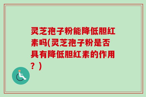 灵芝孢子粉能降低胆红素吗(灵芝孢子粉是否具有降低胆红素的作用?)-第1张图片-卓越灵芝孢子粉 灵芝孢子粉能降低胆红素吗(灵芝孢子粉是否具有降低胆红素的作用?)-第1张图片-卓越灵芝孢子粉