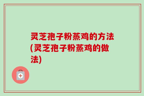 灵芝孢子粉蒸鸡的方法(灵芝孢子粉蒸鸡的做法)-第1张图片-卓越灵芝孢子粉 灵芝孢子粉蒸鸡的方法(灵芝孢子粉蒸鸡的做法)-第1张图片-卓越灵芝孢子粉