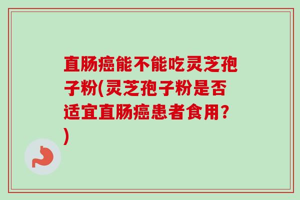 直肠癌能不能吃灵芝孢子粉(灵芝孢子粉是否适宜直肠癌患者食用？)-第1张图片-卓越灵芝孢子粉
