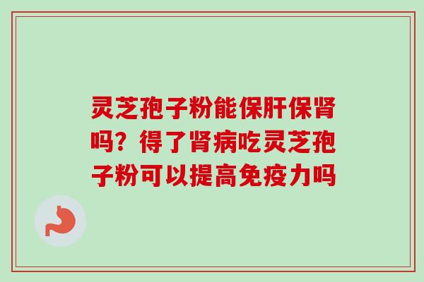 灵芝孢子粉能保肝保肾吗？得了肾病吃灵芝孢子粉可以提高免疫力吗-第1张图片-卓越灵芝孢子粉