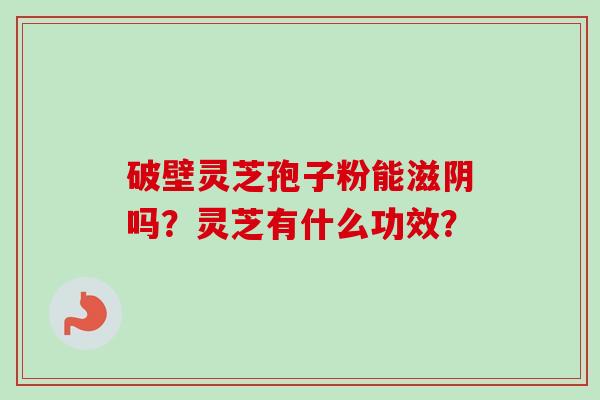 破壁灵芝孢子粉能滋阴吗?灵芝有什么功效?-第1张图片-卓越灵芝孢子粉 破壁灵芝孢子粉能滋阴吗?灵芝有什么功效?-第1张图片-卓越灵芝孢子粉