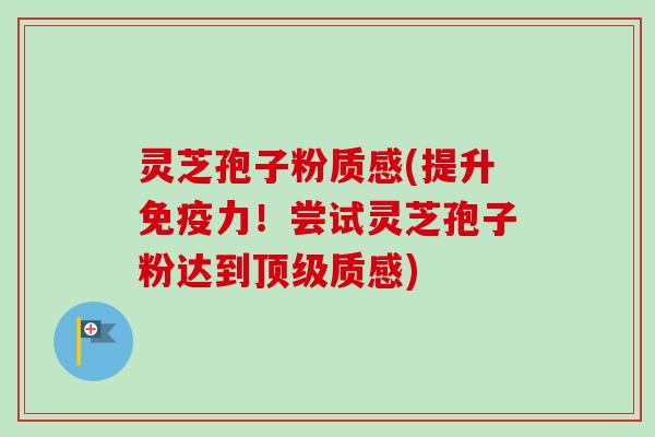 灵芝孢子粉质感(提升免疫力!尝试灵芝孢子粉达到顶级质感)-第1张图片-卓越灵芝孢子粉 灵芝孢子粉质感(提升免疫力!尝试灵芝孢子粉达到顶级质感)-第1张图片-卓越灵芝孢子粉