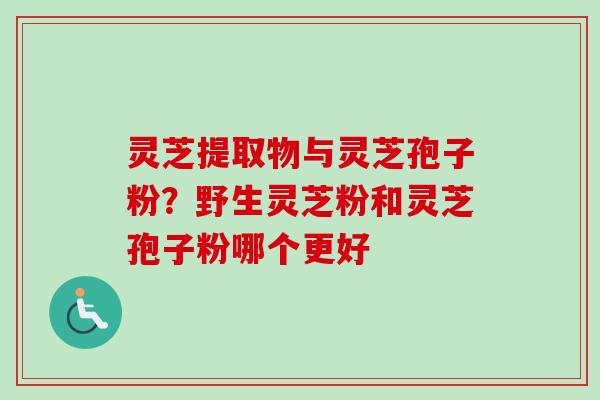 灵芝提取物与灵芝孢子粉？野生灵芝粉和灵芝孢子粉哪个更好-第1张图片-卓越灵芝孢子粉