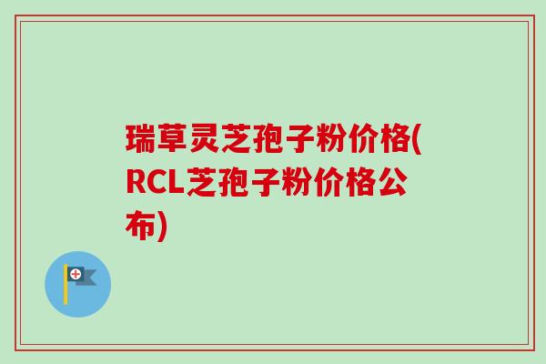 瑞草灵芝孢子粉价格(RCL芝孢子粉价格公布)-第1张图片-卓越灵芝孢子粉