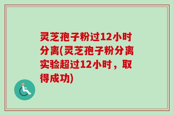 灵芝孢子粉过12小时分离(灵芝孢子粉分离实验超过12小时，取得成功)-第1张图片-卓越灵芝孢子粉