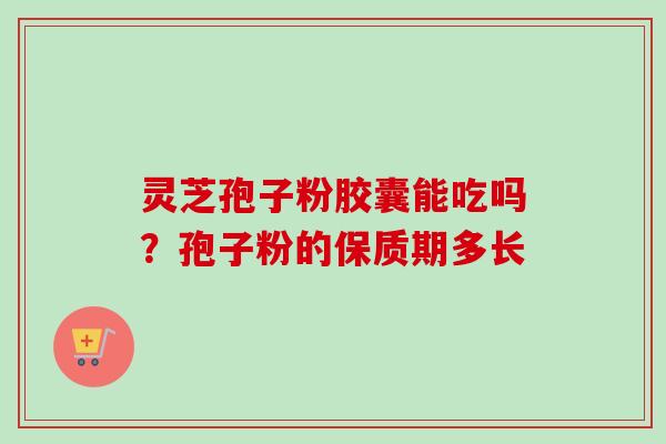 灵芝孢子粉胶囊能吃吗?孢子粉的保质期多长-第1张图片-卓越灵芝孢子粉 灵芝孢子粉胶囊能吃吗?孢子粉的保质期多长-第1张图片-卓越灵芝孢子粉