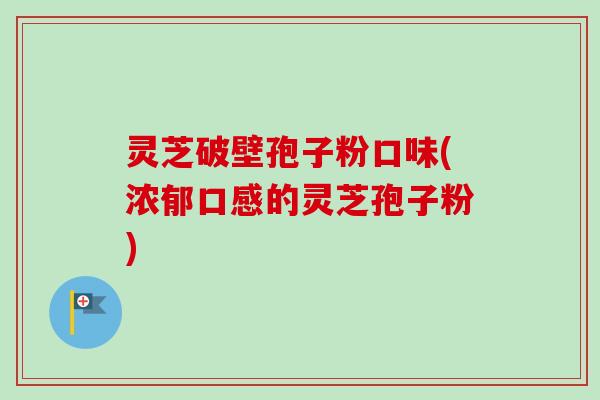灵芝破壁孢子粉口味(浓郁口感的灵芝孢子粉)-第1张图片-卓越灵芝孢子粉