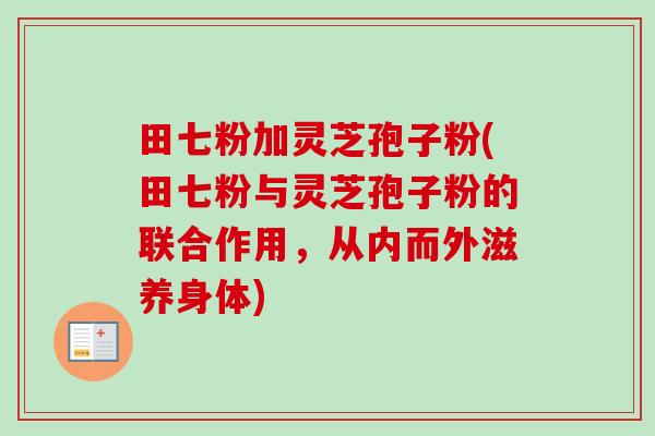 田七粉加灵芝孢子粉(田七粉与灵芝孢子粉的联合作用,从内而外滋养身体)-第1张图片-卓越灵芝孢子粉 田七粉加灵芝孢子粉(田七粉与灵芝孢子粉的联合作用,从内而外滋养身体)-第1张图片-卓越灵芝孢子粉