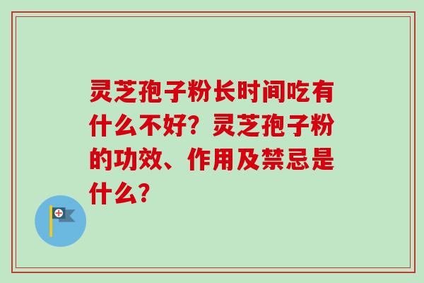灵芝孢子粉长时间吃有什么不好?灵芝孢子粉的功效、作用及禁忌是什么?-第1张图片-卓越灵芝孢子粉 灵芝孢子粉长时间吃有什么不好?灵芝孢子粉的功效、作用及禁忌是什么?-第1张图片-卓越灵芝孢子粉