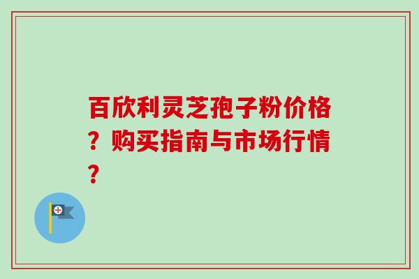 百欣利灵芝孢子粉价格?购买指南与市场行情?-第1张图片-卓越灵芝孢子粉 百欣利灵芝孢子粉价格?购买指南与市场行情?-第1张图片-卓越灵芝孢子粉