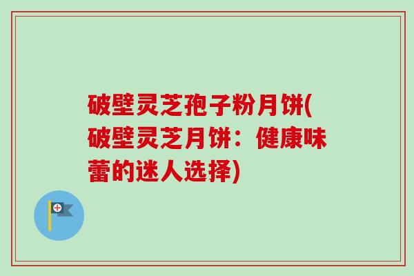 破壁灵芝孢子粉月饼(破壁灵芝月饼:健康味蕾的迷人选择)-第1张图片-卓越灵芝孢子粉 破壁灵芝孢子粉月饼(破壁灵芝月饼:健康味蕾的迷人选择)-第1张图片-卓越灵芝孢子粉