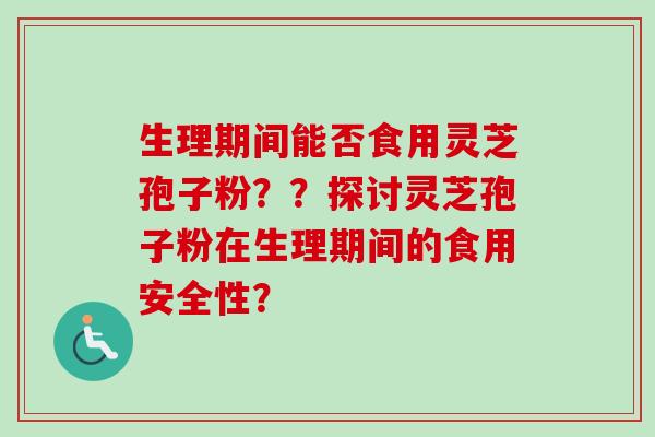 生理期间能否食用灵芝孢子粉？？探讨灵芝孢子粉在生理期间的食用安全性？-第1张图片-卓越灵芝孢子粉