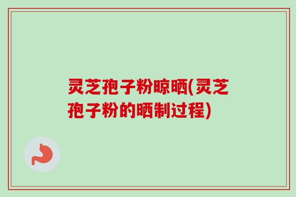 灵芝孢子粉晾晒(灵芝孢子粉的晒制过程)-第1张图片-卓越灵芝孢子粉