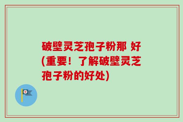 破壁灵芝孢子粉那 好(重要!了解破壁灵芝孢子粉的好处)-第1张图片-卓越灵芝孢子粉 破壁灵芝孢子粉那 好(重要!了解破壁灵芝孢子粉的好处)-第1张图片-卓越灵芝孢子粉