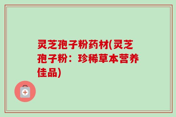 灵芝孢子粉药材(灵芝孢子粉:珍稀草本营养佳品)-第1张图片-卓越灵芝孢子粉 灵芝孢子粉药材(灵芝孢子粉:珍稀草本营养佳品)-第1张图片-卓越灵芝孢子粉