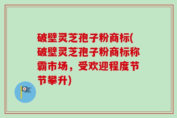 破壁灵芝孢子粉商标(破壁灵芝孢子粉商标称霸市场,受欢迎程度节节攀升)-第1张图片-卓越灵芝孢子粉 破壁灵芝孢子粉商标(破壁灵芝孢子粉商标称霸市场,受欢迎程度节节攀升)-第1张图片-卓越灵芝孢子粉